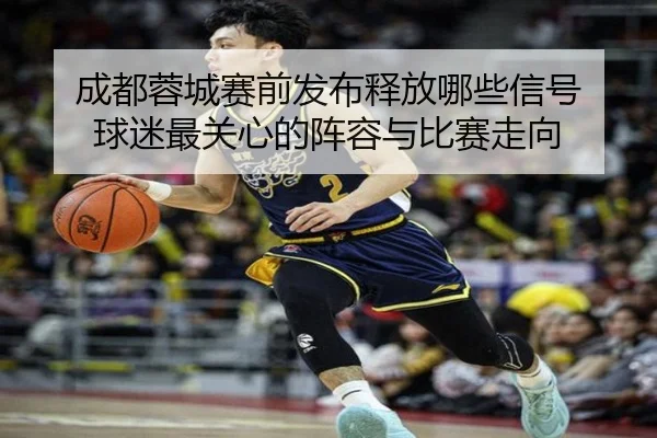 成都蓉城赛前发布释放哪些信号 球迷最关心的阵容与比赛走向